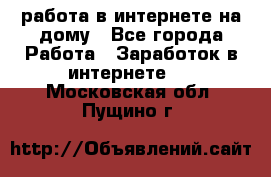 работа в интернете на дому - Все города Работа » Заработок в интернете   . Московская обл.,Пущино г.